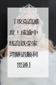 攻克高难度！成渝中线高铁荣家湾隧道顺利贯通