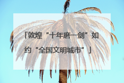 敦煌“十年磨一剑”如约“全国文明城市”