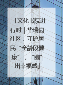 文化书院进行时｜华瑞园社区：守护居民“全龄段健康”，“圈”出幸福感