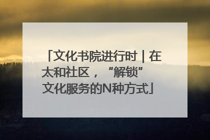 文化书院进行时｜在太和社区，“解锁” 文化服务的N种方式