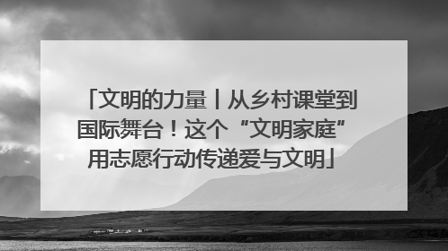 文明的力量丨从乡村课堂到国际舞台！这个“文明家庭”用志愿行动传递爱与文明