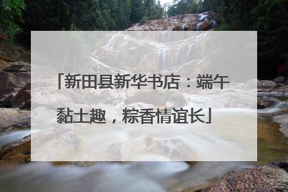 新田县新华书店：端午黏土趣，粽香情谊长