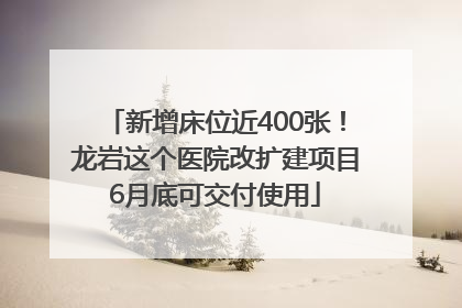 新增床位近400张！龙岩这个医院改扩建项目6月底可交付使用
