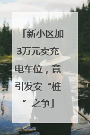 新小区加3万元卖充电车位，竟引发安“桩”之争