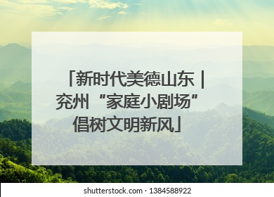 新时代美德山东｜兖州“家庭小剧场”倡树文明新风