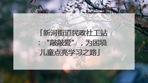 新河街道民政社工站：“敲敲爱”，为困境儿童点亮学习之路