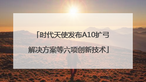 时代天使发布A10扩弓解决方案等六项创新技术