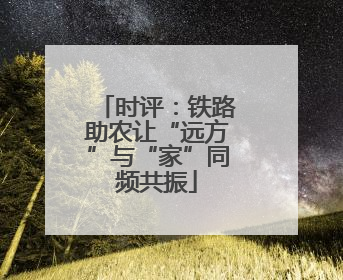 时评：铁路助农让“远方”与“家”同频共振