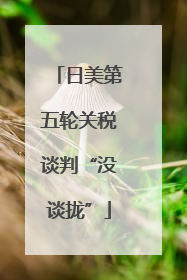 日美第五轮关税谈判“没谈拢”