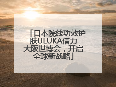 日本院线功效护肤ULUKA借力大阪世博会，开启全球新战略