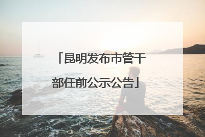 昆明发布市管干部任前公示公告