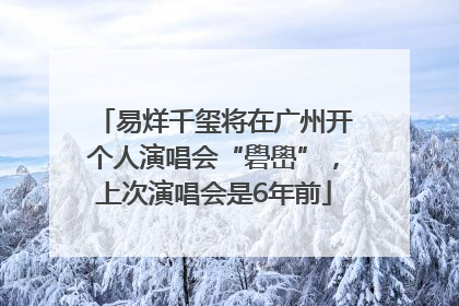 易烊千玺将在广州开个人演唱会“礐嶨”，上次演唱会是6年前