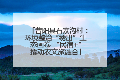 昔阳县石寨沟村：环境整治“绣出”生态画卷 “民宿+”撬动农文旅融合