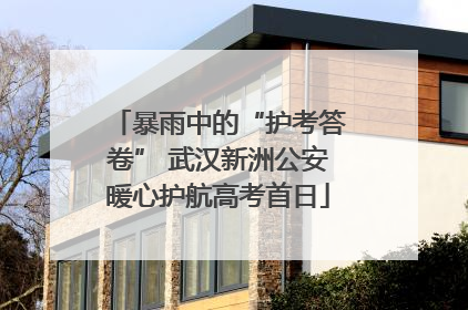 暴雨中的“护考答卷” 武汉新洲公安暖心护航高考首日