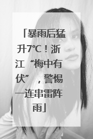 暴雨后猛升7℃！浙江“梅中有伏”，警惕一连串雷阵雨