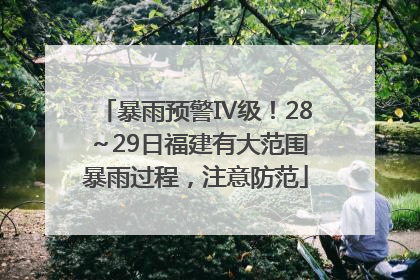 暴雨预警Ⅳ级！28～29日福建有大范围暴雨过程，注意防范
