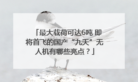 最大载荷可达6吨 即将首飞的国产“九天”无人机有哪些亮点？