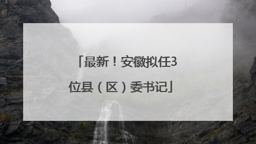 最新！安徽拟任3位县（区）委书记