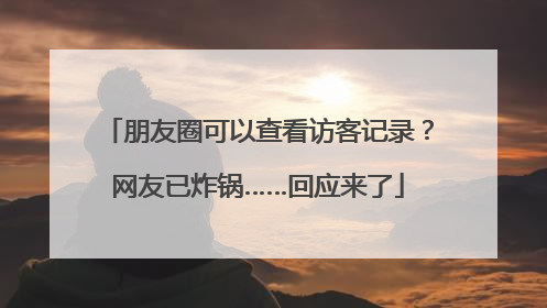朋友圈可以查看访客记录？网友已炸锅……回应来了