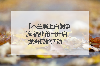 木兰溪上百舸争流 福建莆田开启龙舟民俗活动