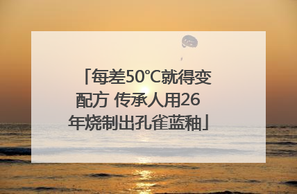 每差50℃就得变配方 传承人用26年烧制出孔雀蓝釉