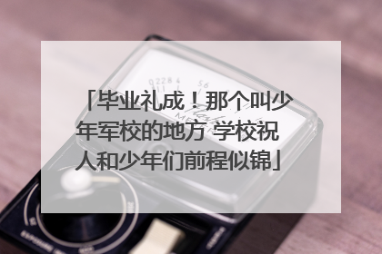毕业礼成！那个叫少年军校的地方 学校祝人和少年们前程似锦