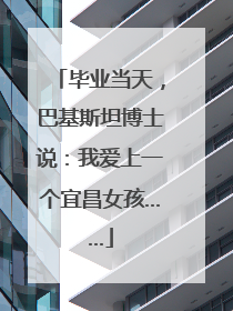 毕业当天，巴基斯坦博士说：我爱上一个宜昌女孩……