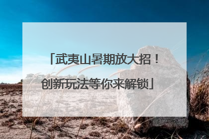 武夷山暑期放大招！创新玩法等你来解锁