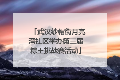 武汉纱帽街月亮湾社区举办第三届粽王挑战赛活动