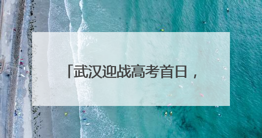 武汉迎战高考首日，全市考点未见积水