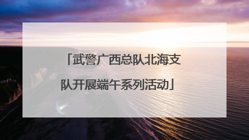武警广西总队北海支队开展端午系列活动