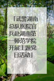 武警湖南总队医院官兵赴湖南第一师范学院开展主题党日活动