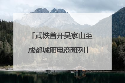 武铁首开吴家山至成都城厢电商班列
