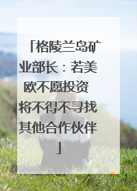 格陵兰岛矿业部长：若美欧不愿投资 将不得不寻找其他合作伙伴