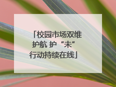 校园市场双维护航 护“未”行动持续在线