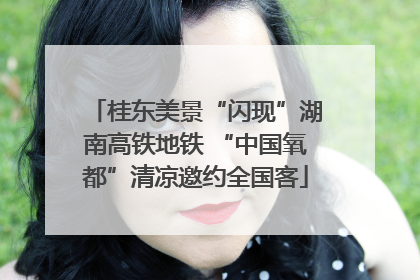 桂东美景“闪现”湖南高铁地铁 “中国氧都”清凉邀约全国客