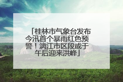 桂林市气象台发布今汛首个暴雨红色预警！漓江市区段或于午后迎来洪峰