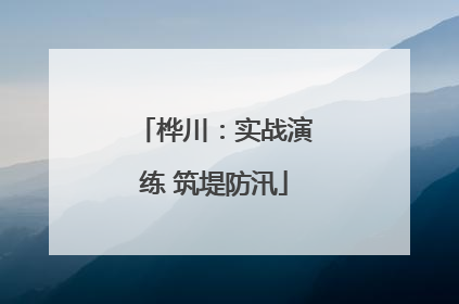 桦川：实战演练 筑堤防汛