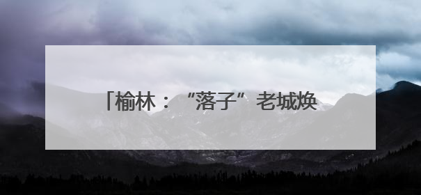 榆林：“落子”老城焕新 “盘活”文旅蝶变