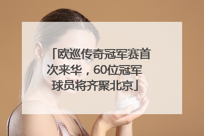 欧巡传奇冠军赛首次来华，60位冠军球员将齐聚北京