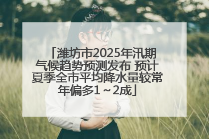 潍坊市2025年汛期气候趋势预测发布 预计夏季全市平均降水量较常年偏多1～2成
