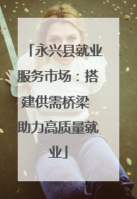 永兴县就业服务市场：搭建供需桥梁 助力高质量就业