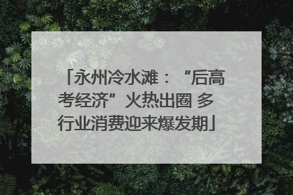 永州冷水滩：“后高考经济”火热出圈 多行业消费迎来爆发期