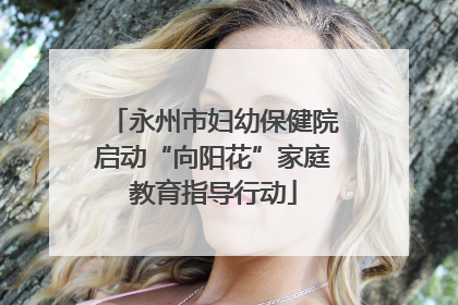 永州市妇幼保健院启动“向阳花”家庭教育指导行动