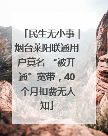 民生无小事｜烟台莱阳联通用户莫名 “被开通”宽带，40 个月扣费无人知
