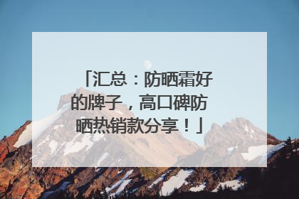 汇总：防晒霜好的牌子，高口碑防晒热销款分享！