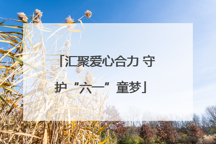 汇聚爱心合力 守护“六一”童梦