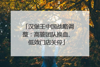汉堡王中国战略调整：高管团队换血、低效门店关停