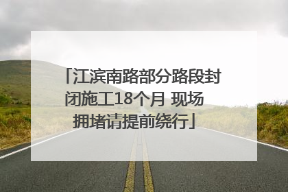 江滨南路部分路段封闭施工18个月 现场拥堵请提前绕行