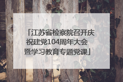 江苏省检察院召开庆祝建党104周年大会暨学习教育专题党课